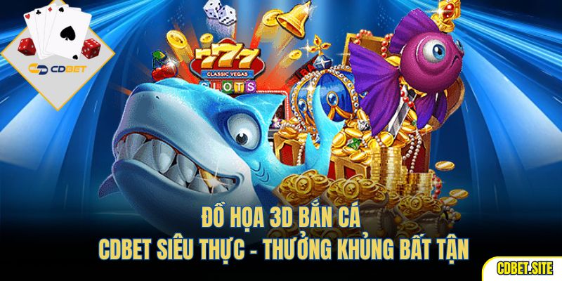 Đồ họa 3D bắn cá CDBET siêu thực – thưởng khủng bất tận