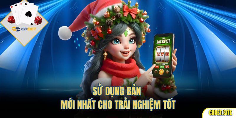 Sử dụng bản mới nhất cho trải nghiệm tốt