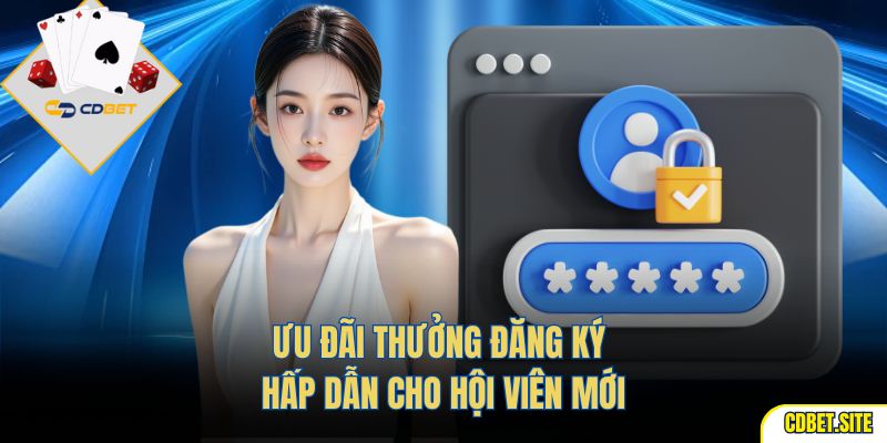 Ưu đãi thưởng đăng ký hấp dẫn cho hội viên mới